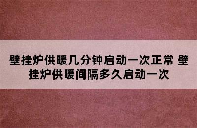 壁挂炉供暖几分钟启动一次正常 壁挂炉供暖间隔多久启动一次